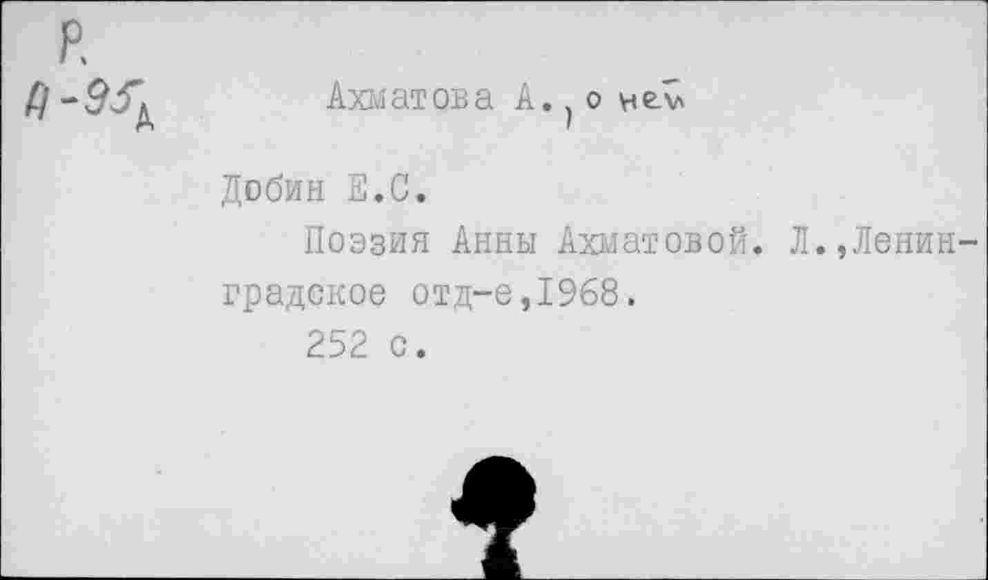 ﻿Ахматова А. о
Добин Е.С.
Поэзия Анны Ахматовой. Л.,Ленин градское отд-е,1968.
252 с.